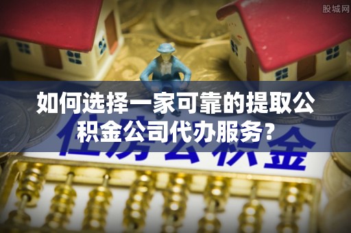 源城如何选择一家可靠的提取公积金公司代办服务？