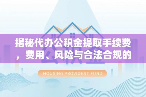 源城揭秘代办公积金提取手续费，费用、风险与合法合规的全解析