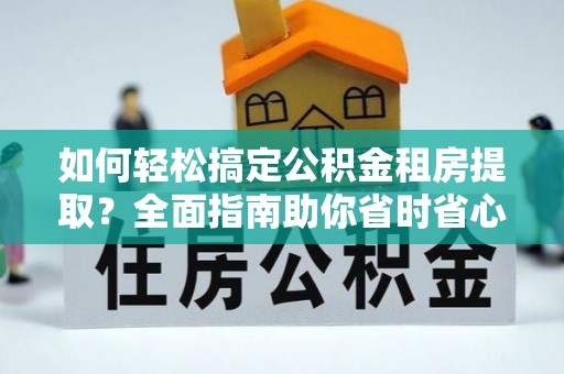 源城如何轻松搞定公积金租房提取？全面指南助你省时省心
