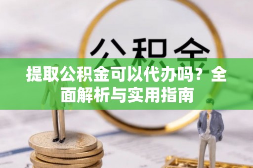 源城提取公积金可以代办吗？全面解析与实用指南