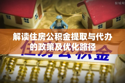 源城解读住房公积金提取与代办的政策及优化路径