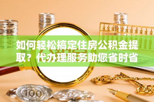 源城如何轻松搞定住房公积金提取？代办理服务助您省时省力