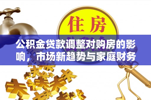 源城公积金贷款调整对购房的影响，市场新趋势与家庭财务规划