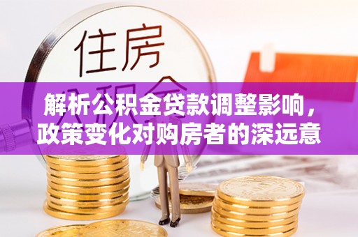 源城解析公积金贷款调整影响，政策变化对购房者的深远意义