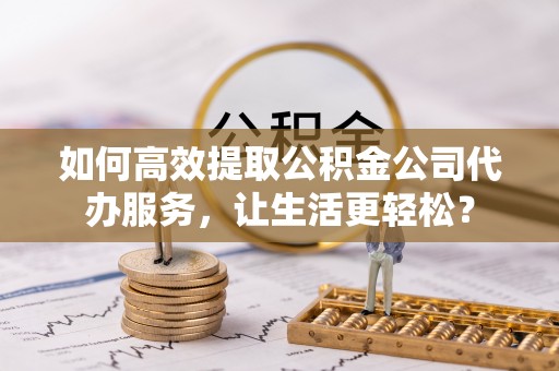 源城如何高效提取公积金公司代办服务，让生活更轻松？