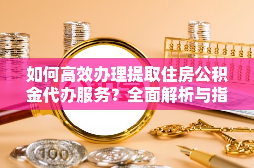 源城如何高效办理提取住房公积金代办服务？全面解析与指南