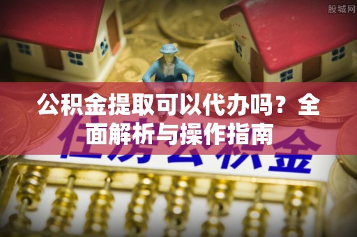 源城公积金提取可以代办吗？全面解析与操作指南