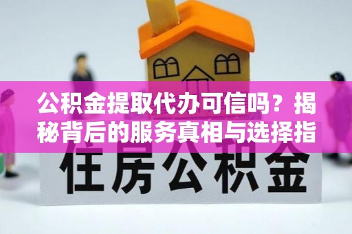 源城公积金提取代办可信吗？揭秘背后的服务真相与选择指南