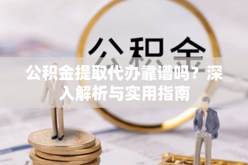 源城公积金提取代办靠谱吗？深入解析与实用指南