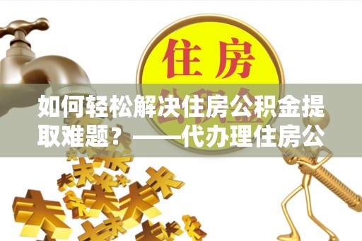 源城如何轻松解决住房公积金提取难题？——代办理住房公积金提取服务解析