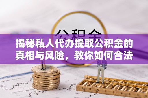 源城揭秘私人代办提取公积金的真相与风险，教你如何合法合规操作
