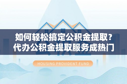 源城如何轻松搞定公积金提取？代办公积金提取服务成热门选择