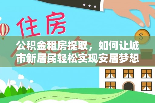 源城公积金租房提取，如何让城市新居民轻松实现安居梦想