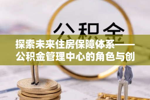 源城探索未来住房保障体系——公积金管理中心的角色与创新