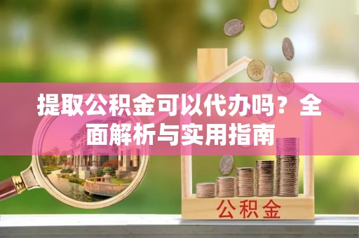 源城提取公积金可以代办吗？全面解析与实用指南