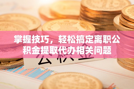 源城掌握技巧，轻松搞定离职公积金提取代办相关问题