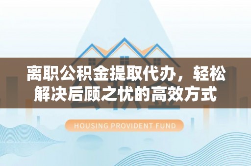 源城离职公积金提取代办，轻松解决后顾之忧的高效方式