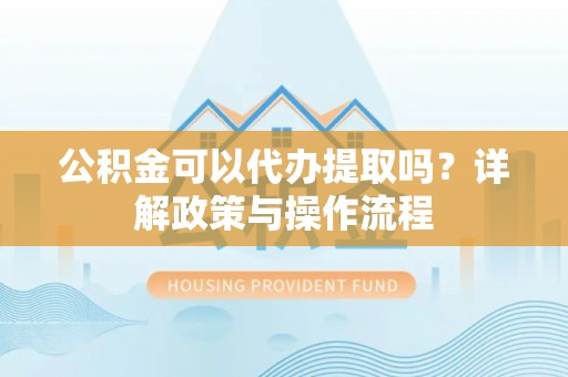源城公积金可以代办提取吗？详解政策与操作流程
