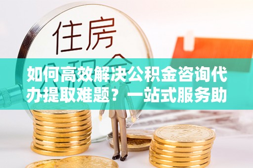 源城如何高效解决公积金咨询代办提取难题？一站式服务助您轻松搞定