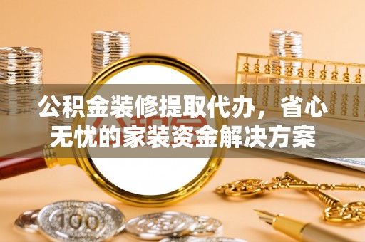 源城公积金装修提取代办，省心无忧的家装资金解决方案
