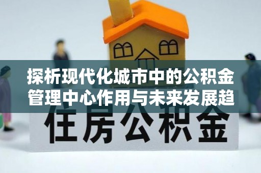 源城探析现代化城市中的公积金管理中心作用与未来发展趋势