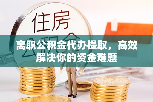 源城离职公积金代办提取，高效解决你的资金难题