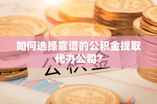 源城如何选择靠谱的公积金提取代办公司？