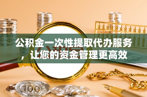源城公积金一次性提取代办服务，让您的资金管理更高效