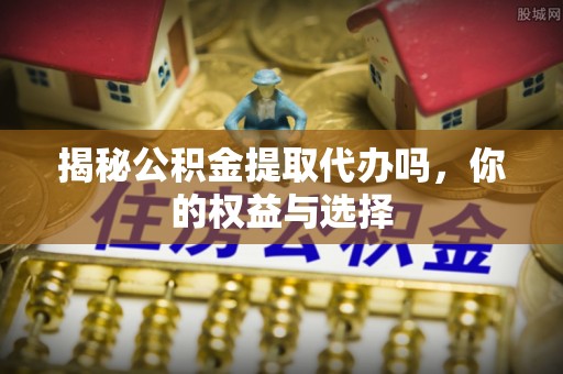 源城揭秘公积金提取代办吗，你的权益与选择