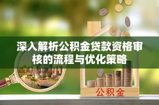 源城深入解析公积金贷款资格审核的流程与优化策略