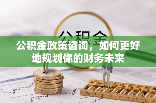 源城公积金政策咨询，如何更好地规划你的财务未来
