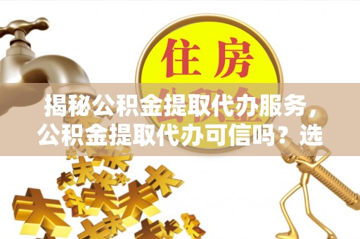 源城揭秘公积金提取代办服务，公积金提取代办可信吗？选择前你需要知道的真相