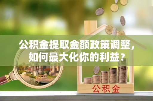 源城公积金提取金额政策调整，如何最大化你的利益？