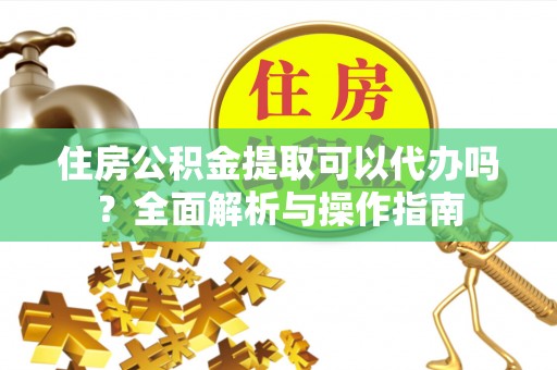 源城住房公积金提取可以代办吗？全面解析与操作指南