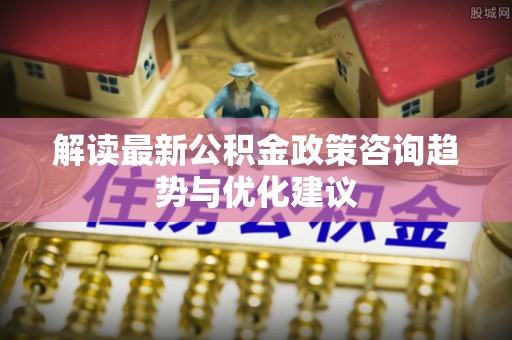 源城解读最新公积金政策咨询趋势与优化建议