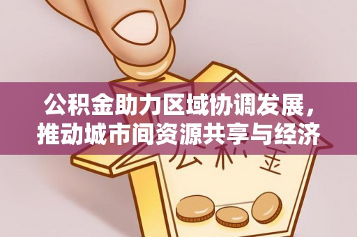源城公积金助力区域协调发展，推动城市间资源共享与经济均衡发展