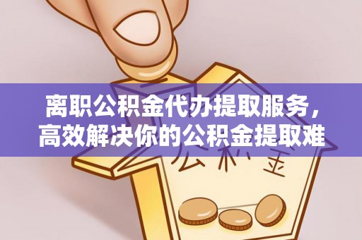 源城离职公积金代办提取服务，高效解决你的公积金提取难题