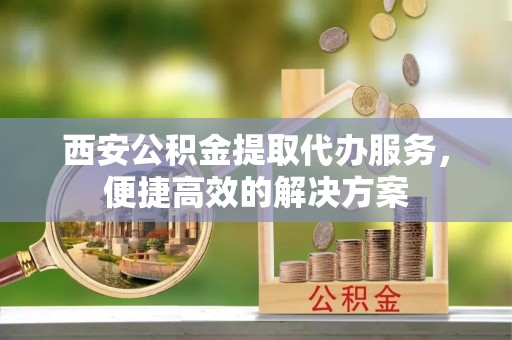 源城西安公积金提取代办服务，便捷高效的解决方案