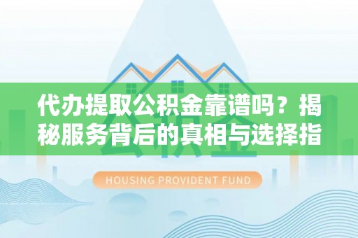 源城代办提取公积金靠谱吗？揭秘服务背后的真相与选择指南