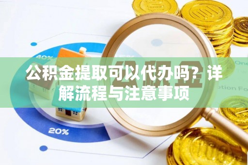 源城公积金提取可以代办吗？详解流程与注意事项