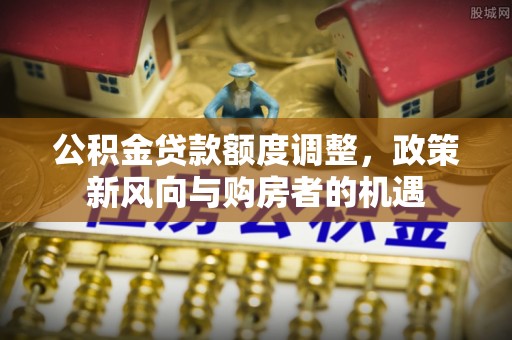 源城公积金贷款额度调整，政策新风向与购房者的机遇