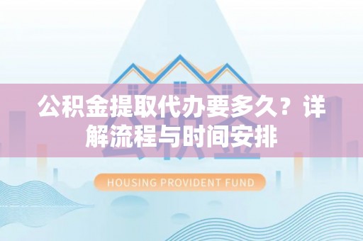 源城公积金提取代办要多久？详解流程与时间安排