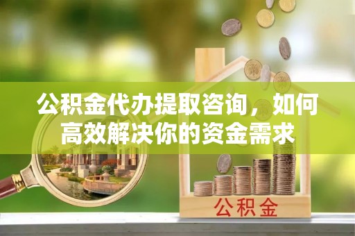 源城公积金代办提取咨询，如何高效解决你的资金需求