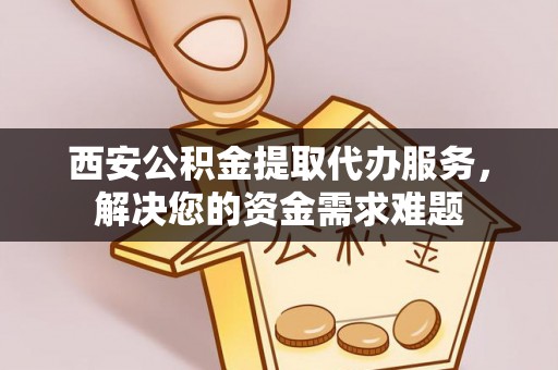 源城西安公积金提取代办服务，解决您的资金需求难题