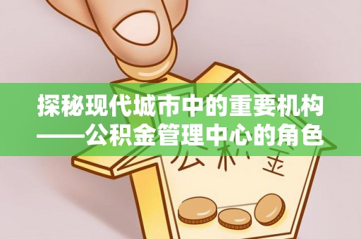 源城探秘现代城市中的重要机构——公积金管理中心的角色与使命