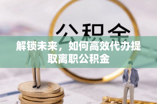 源城解锁未来，如何高效代办提取离职公积金