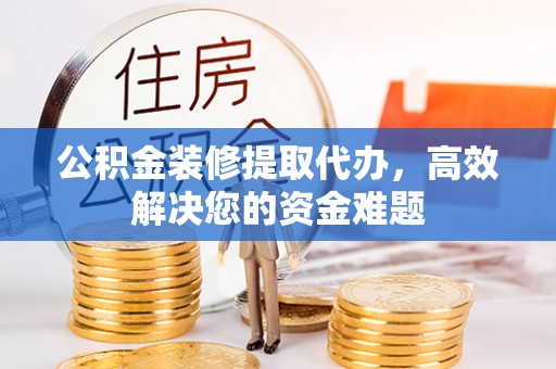 源城公积金装修提取代办，高效解决您的资金难题