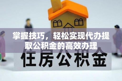 源城掌握技巧，轻松实现代办提取公积金的高效办理