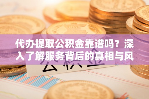 源城代办提取公积金靠谱吗？深入了解服务背后的真相与风险