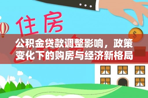 源城公积金贷款调整影响，政策变化下的购房与经济新格局